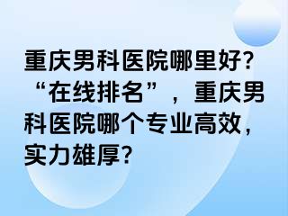 兰州男科医院哪里好?“在线排名”，兰州男科医院哪个专业高效，实力雄厚?