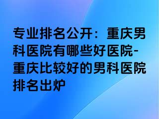 专业排名公开：兰州男科医院有哪些好医院-兰州比较好的男科医院排名出炉