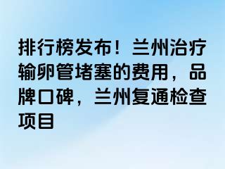 排行榜发布！兰州治疗输卵管堵塞的费用，品牌口碑，兰州复通检查项目