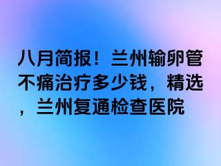 八月简报！兰州输卵管不痛治疗多少钱，精选，兰州复通检查医院