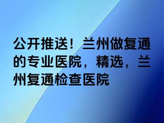 公开推送！兰州做复通的专业医院，精选，兰州复通检查医院