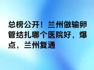 总榜公开！兰州做输卵管结扎哪个医院好，爆点，兰州复通