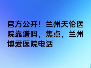 官方公开！兰州天伦医院靠谱吗，焦点，兰州天伦医院电话