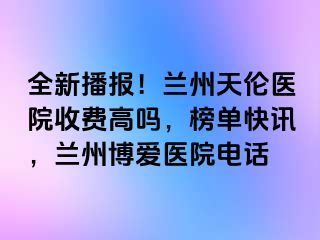 全新播报！兰州天伦医院收费高吗，榜单快讯，兰州天伦医院电话