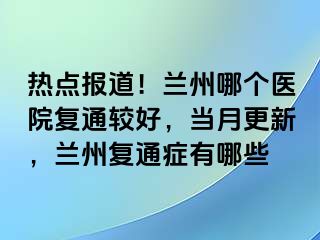 热点报道！兰州哪个医院复通较好，当月更新，兰州复通症有哪些