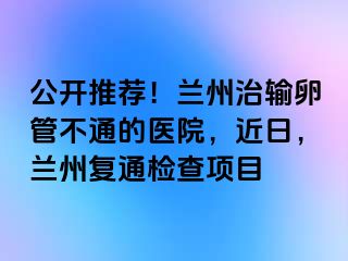 公开推荐！兰州治输卵管不通的医院，近日，兰州复通检查项目