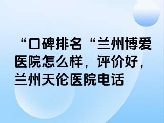 “口碑排名“兰州天伦医院怎么样，评价好，兰州天伦医院电话