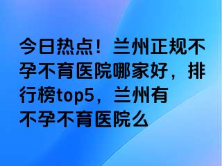 今日热点！兰州正规不孕不育医院哪家好，排行榜top5，兰州有不孕不育医院么