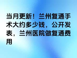 当月更新！兰州复通手术大约多少钱，公开发表，兰州医院做复通费用