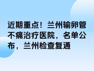 近期重点！兰州输卵管不痛治疗医院，名单公布，兰州检查复通