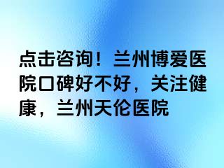 点击咨询！兰州天伦医院口碑好不好，关注健康，兰州天伦医院