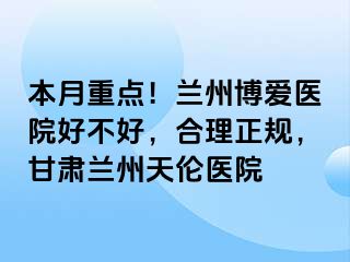 本月重点！兰州天伦医院好不好，合理正规，甘肃兰州天伦医院