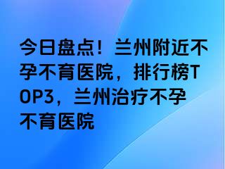 今日盘点！兰州附近不孕不育医院，排行榜TOP3，兰州治疗不孕不育医院