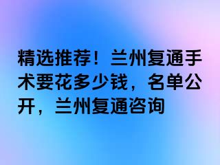 精选推荐！兰州复通手术要花多少钱，名单公开，兰州复通咨询