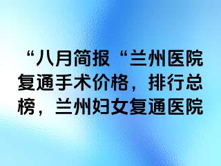 “八月简报“兰州医院复通手术价格，排行总榜，兰州妇女复通医院