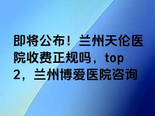 即将公布！兰州天伦医院收费正规吗，top2，兰州天伦医院咨询