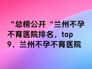 “总榜公开“兰州不孕不育医院排名，top9，兰州不孕不育医院