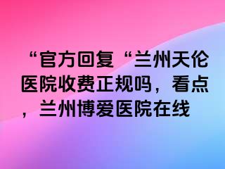 “官方回复“兰州天伦医院收费正规吗，看点，兰州天伦医院在线