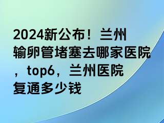 2024新公布！兰州输卵管堵塞去哪家医院，top6，兰州医院复通多少钱