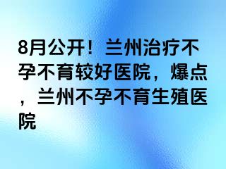 8月公开！兰州治疗不孕不育较好医院，爆点，兰州不孕不育生殖医院