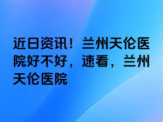 近日资讯！兰州天伦医院好不好，速看，兰州天伦医院