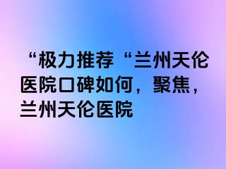 “极力推荐“兰州天伦医院口碑如何，聚焦，兰州天伦医院