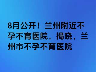 8月公开！兰州附近不孕不育医院，揭晓，兰州市不孕不育医院