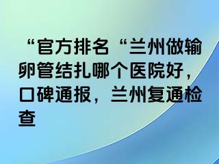 “官方排名“兰州做输卵管结扎哪个医院好，口碑通报，兰州复通检查