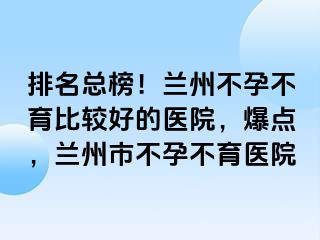 排名总榜！兰州不孕不育比较好的医院，爆点，兰州市不孕不育医院