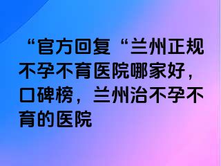 “官方回复“兰州正规不孕不育医院哪家好，口碑榜，兰州治不孕不育的医院