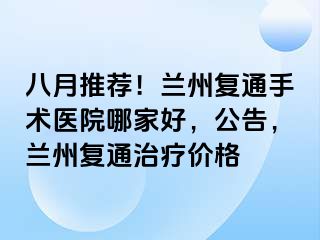 八月推荐！兰州复通手术医院哪家好，公告，兰州复通治疗价格