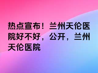 热点宣布！兰州天伦医院好不好，公开，兰州天伦医院