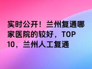 实时公开！兰州复通哪家医院的较好，TOP10，兰州人工复通