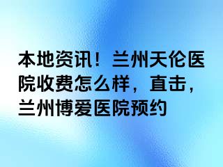 本地资讯！兰州天伦医院收费怎么样，直击，兰州天伦医院预约