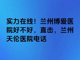 实力在线！兰州天伦医院好不好，直击，兰州天伦医院电话