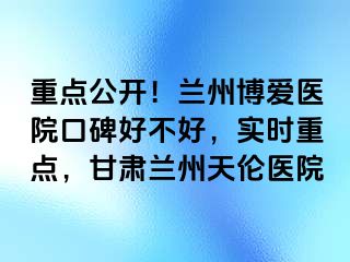 重点公开！兰州天伦医院口碑好不好，实时重点，甘肃兰州天伦医院