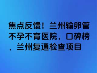 焦点反馈！兰州输卵管不孕不育医院，口碑榜，兰州复通检查项目