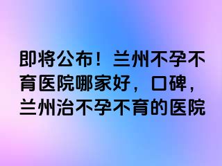 即将公布！兰州不孕不育医院哪家好，口碑，兰州治不孕不育的医院