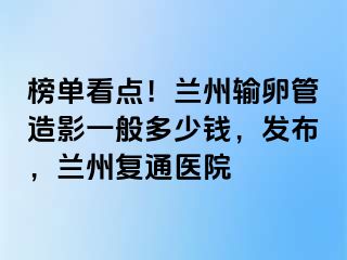 榜单看点！兰州输卵管造影一般多少钱，发布，兰州复通医院