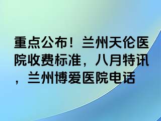 重点公布！兰州天伦医院收费标准，八月特讯，兰州天伦医院电话