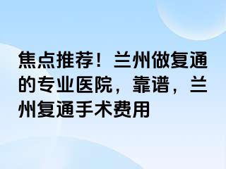 焦点推荐！兰州做复通的专业医院，靠谱，兰州复通手术费用