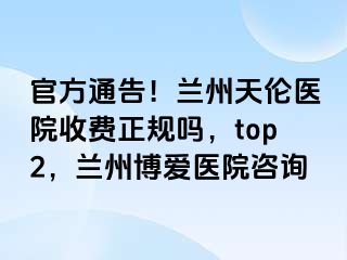 官方通告！兰州天伦医院收费正规吗，top2，兰州天伦医院咨询