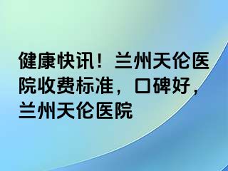 健康快讯！兰州天伦医院收费标准，口碑好，兰州天伦医院