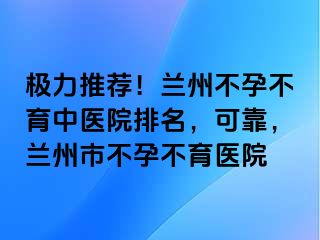 极力推荐！兰州不孕不育中医院排名，可靠，兰州市不孕不育医院