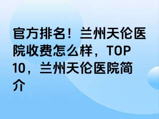 官方排名！兰州天伦医院收费怎么样，TOP10，兰州天伦医院简介