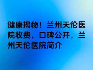 健康揭秘！兰州天伦医院收费，口碑公开，兰州天伦医院简介