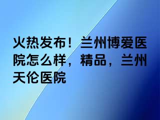 火热发布！兰州天伦医院怎么样，精品，兰州天伦医院