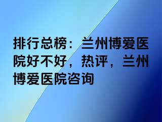 排行总榜：兰州天伦医院好不好，热评，兰州天伦医院咨询