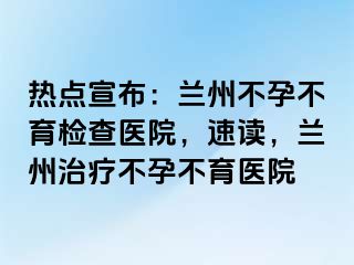 热点宣布：兰州不孕不育检查医院，速读，兰州治疗不孕不育医院