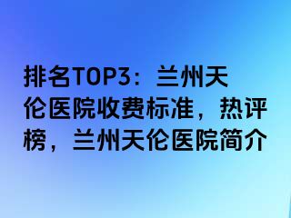 排名TOP3：兰州天伦医院收费标准，热评榜，兰州天伦医院简介